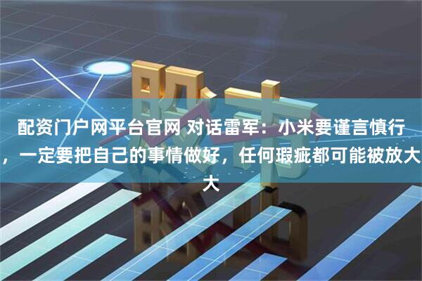 配资门户网平台官网 对话雷军：小米要谨言慎行，一定要把自己的事情做好，任何瑕疵都可能被放大