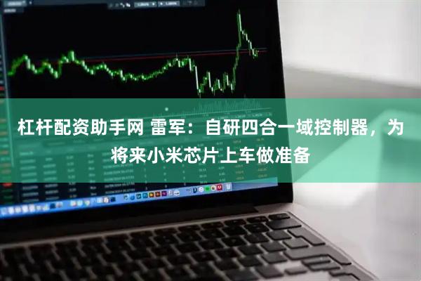 杠杆配资助手网 雷军：自研四合一域控制器，为将来小米芯片上车做准备