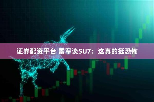 证券配资平台 雷军谈SU7：这真的挺恐怖