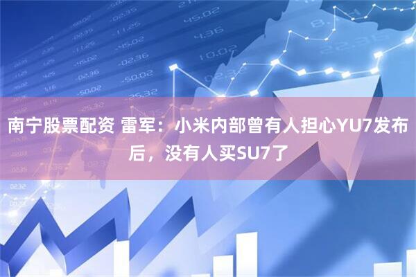 南宁股票配资 雷军：小米内部曾有人担心YU7发布后，没有人买SU7了