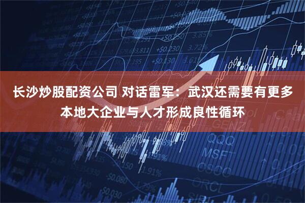 长沙炒股配资公司 对话雷军：武汉还需要有更多本地大企业与人才形成良性循环
