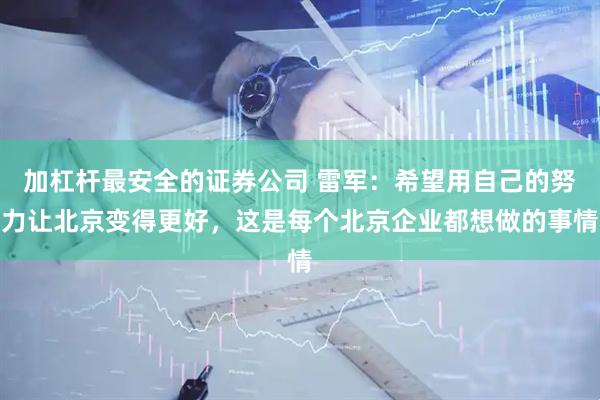 加杠杆最安全的证券公司 雷军：希望用自己的努力让北京变得更好，这是每个北京企业都想做的事情