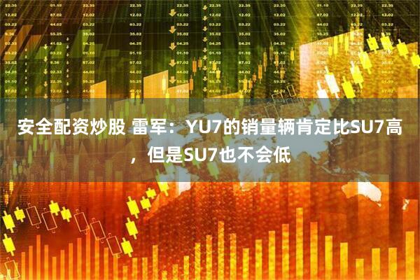 安全配资炒股 雷军：YU7的销量辆肯定比SU7高，但是SU7也不会低