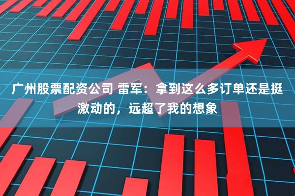 广州股票配资公司 雷军：拿到这么多订单还是挺激动的，远超了我的想象