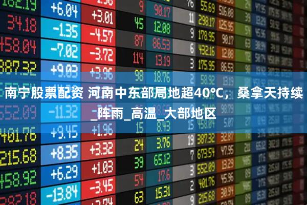 南宁股票配资 河南中东部局地超40℃，桑拿天持续_阵雨_高温_大部地区