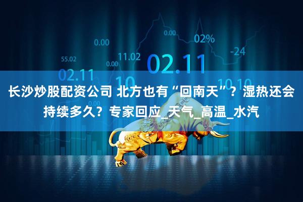 长沙炒股配资公司 北方也有“回南天”？湿热还会持续多久？专家回应_天气_高温_水汽