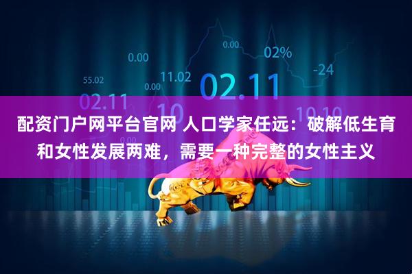 配资门户网平台官网 人口学家任远：破解低生育和女性发展两难，需要一种完整的女性主义