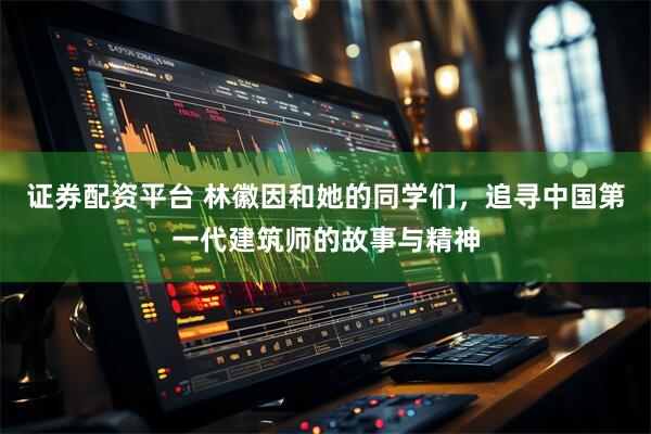 证券配资平台 林徽因和她的同学们，追寻中国第一代建筑师的故事与精神