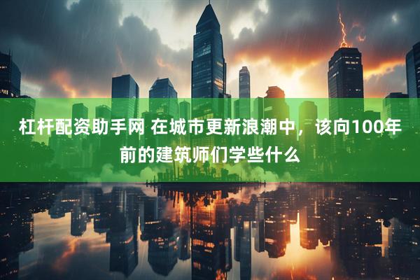 杠杆配资助手网 在城市更新浪潮中，该向100年前的建筑师们学些什么