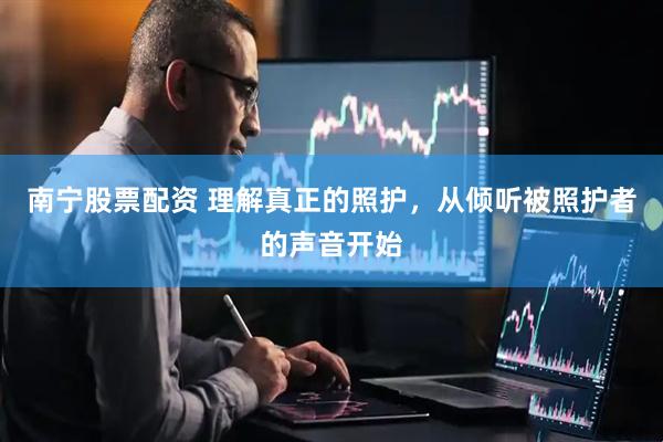 南宁股票配资 理解真正的照护，从倾听被照护者的声音开始