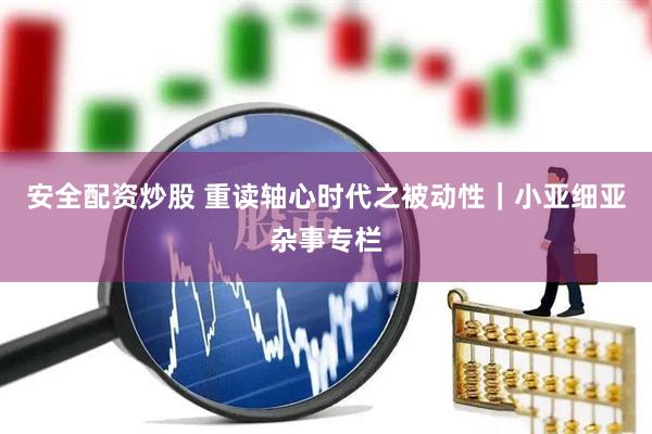 安全配资炒股 重读轴心时代之被动性｜小亚细亚杂事专栏