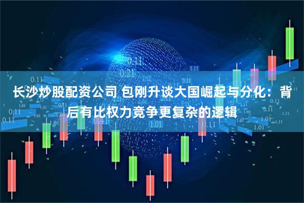 长沙炒股配资公司 包刚升谈大国崛起与分化：背后有比权力竞争更复杂的逻辑