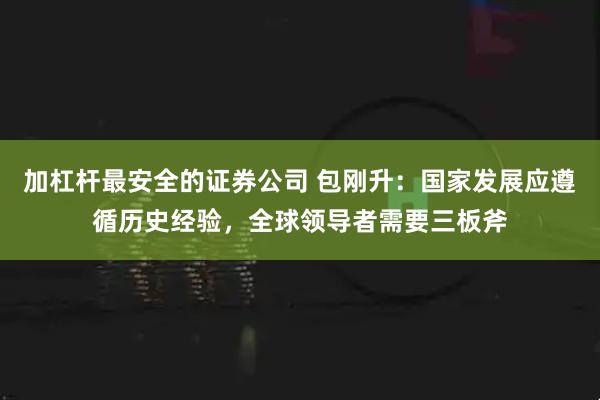 加杠杆最安全的证券公司 包刚升：国家发展应遵循历史经验，全球领导者需要三板斧