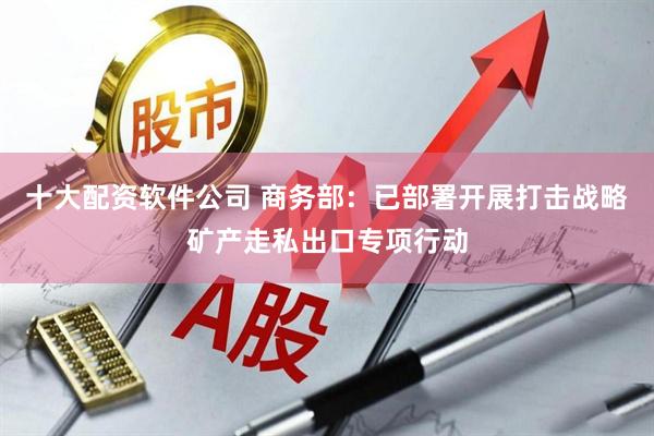 十大配资软件公司 商务部：已部署开展打击战略矿产走私出口专项行动