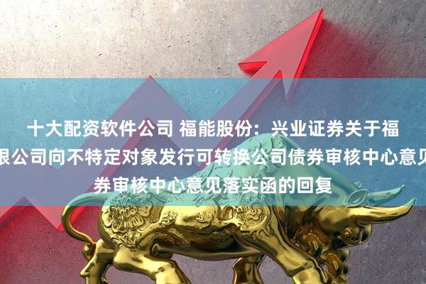 十大配资软件公司 福能股份:  兴业证券关于福建福能股份有限公司向不特定对象发行可转换公司债券审核中心意见落实函的回复
