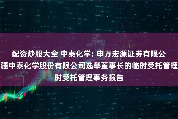 配资炒股大全 中泰化学: 申万宏源证券有限公司关于新疆中泰化学股份有限公司选举董事长的临时受托管理事务报告