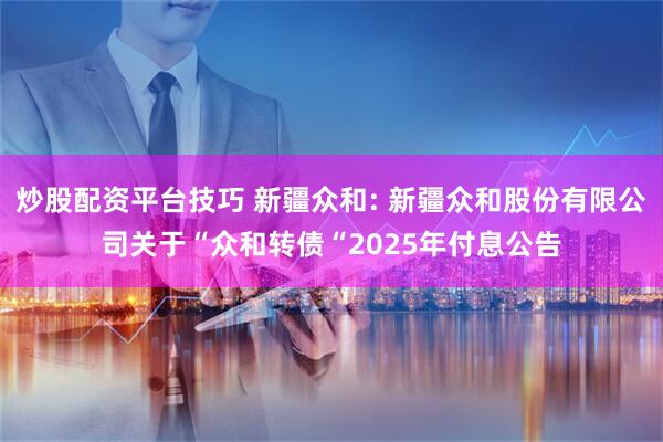 炒股配资平台技巧 新疆众和: 新疆众和股份有限公司关于“众和转债“2025年付息公告