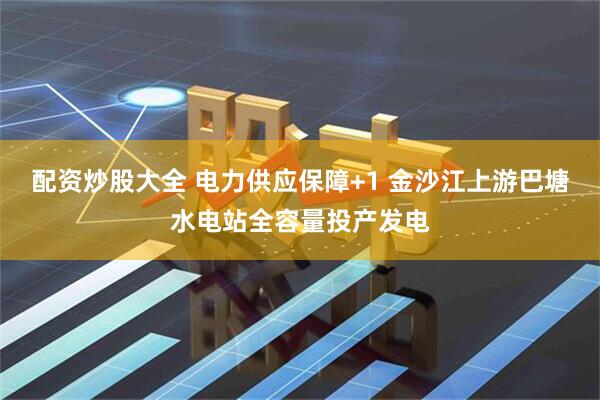 配资炒股大全 电力供应保障+1 金沙江上游巴塘水电站全容量投产发电
