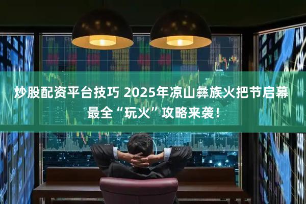 炒股配资平台技巧 2025年凉山彝族火把节启幕 最全“玩火”攻略来袭！