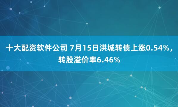 十大配资软件公司 7月15日洪城转债上涨0.54%，转股溢价率6.46%