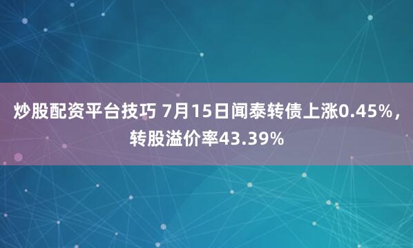 炒股配资平台技巧 7月15日闻泰转债上涨0.45%，转股溢价率43.39%