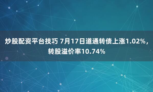 炒股配资平台技巧 7月17日道通转债上涨1.02%，转股溢价率10.74%