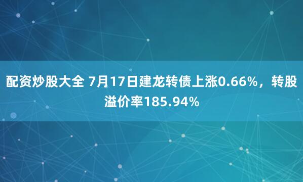 配资炒股大全 7月17日建龙转债上涨0.66%，转股溢价率185.94%