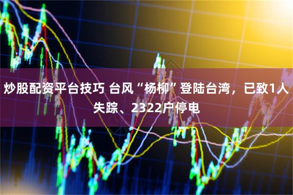 炒股配资平台技巧 台风“杨柳”登陆台湾，已致1人失踪、2322户停电