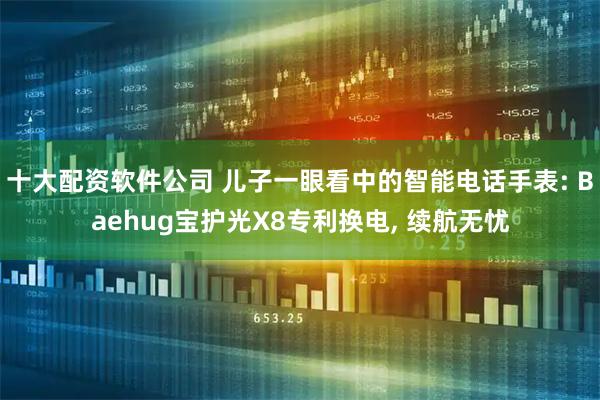 十大配资软件公司 儿子一眼看中的智能电话手表: Baehug宝护光X8专利换电, 续航无忧