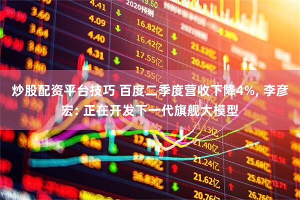 炒股配资平台技巧 百度二季度营收下降4%, 李彦宏: 正在开发下一代旗舰大模型