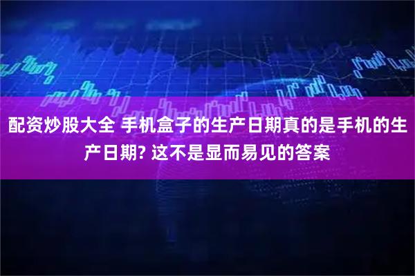 配资炒股大全 手机盒子的生产日期真的是手机的生产日期? 这不是显而易见的答案