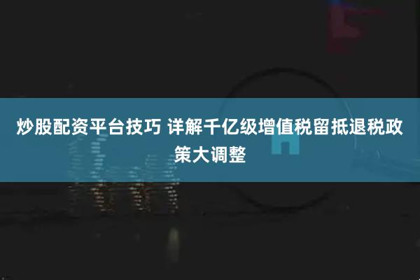 炒股配资平台技巧 详解千亿级增值税留抵退税政策大调整