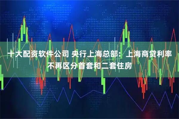 十大配资软件公司 央行上海总部：上海商贷利率不再区分首套和二套住房