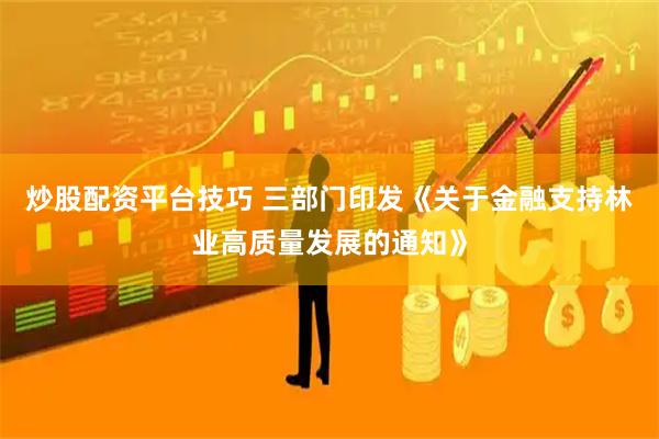 炒股配资平台技巧 三部门印发《关于金融支持林业高质量发展的通知》