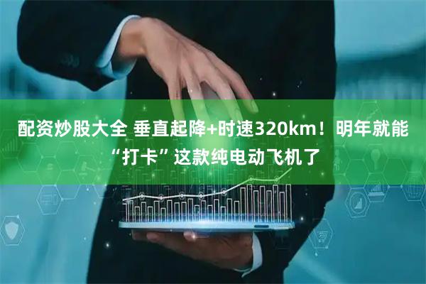 配资炒股大全 垂直起降+时速320km！明年就能“打卡”这款纯电动飞机了