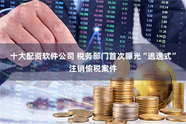 十大配资软件公司 税务部门首次曝光“逃逸式”注销偷税案件