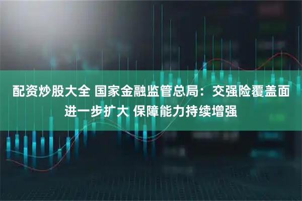 配资炒股大全 国家金融监管总局：交强险覆盖面进一步扩大 保障能力持续增强