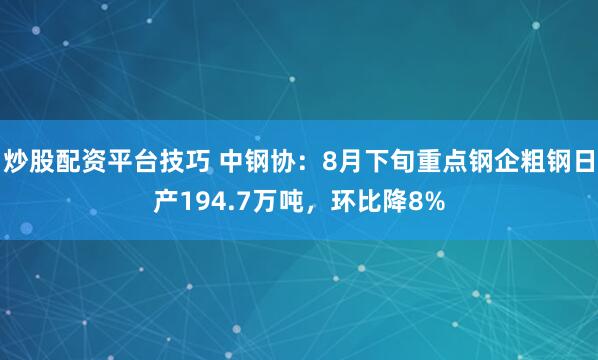 炒股配资平台技巧 中钢协：8月下旬重点钢企粗钢日产194.7万吨，环比降8%