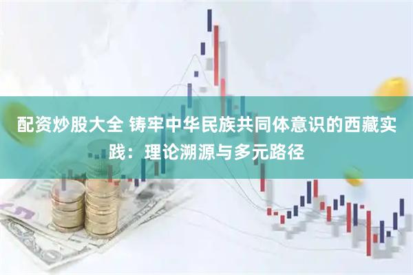 配资炒股大全 铸牢中华民族共同体意识的西藏实践：理论溯源与多元路径