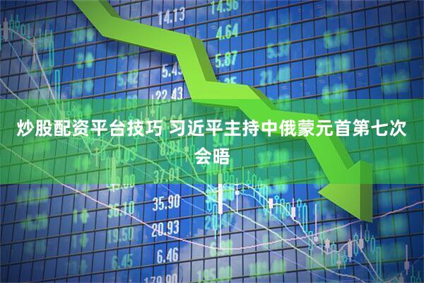 炒股配资平台技巧 习近平主持中俄蒙元首第七次会晤