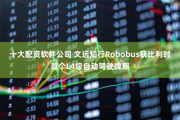 十大配资软件公司 文远知行Robobus获比利时首个L4级自动驾驶牌照