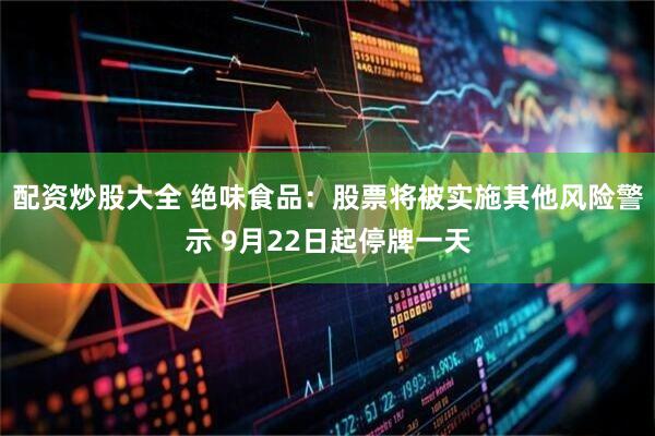 配资炒股大全 绝味食品：股票将被实施其他风险警示 9月22日起停牌一天