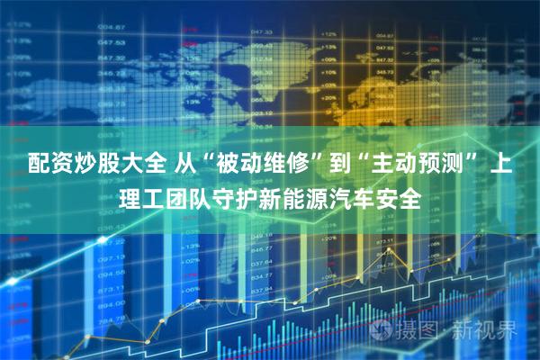 配资炒股大全 从“被动维修”到“主动预测” 上理工团队守护新能源汽车安全