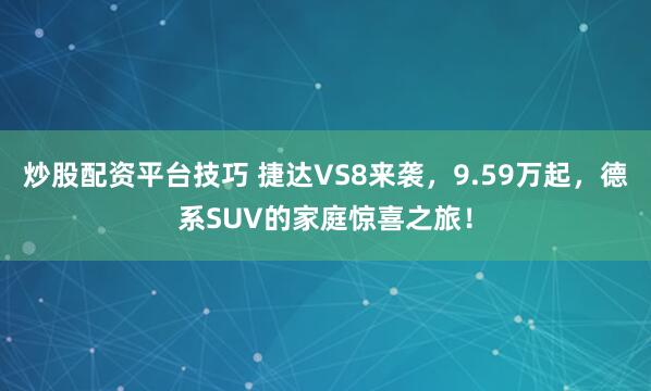 炒股配资平台技巧 捷达VS8来袭，9.59万起，德系SUV的家庭惊喜之旅！