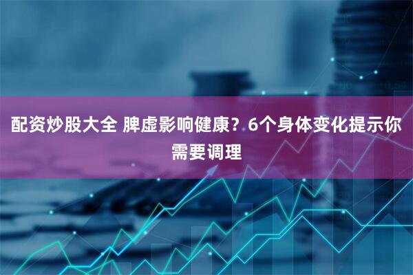配资炒股大全 脾虚影响健康？6个身体变化提示你需要调理