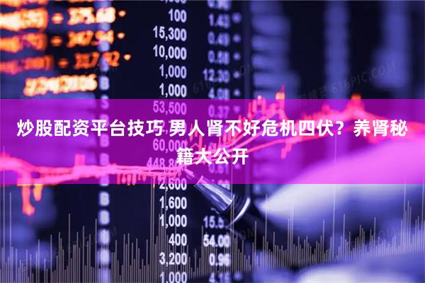 炒股配资平台技巧 男人肾不好危机四伏？养肾秘籍大公开