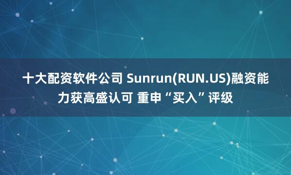 十大配资软件公司 Sunrun(RUN.US)融资能力获高盛认可 重申“买入”评级