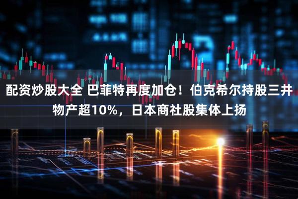 配资炒股大全 巴菲特再度加仓！伯克希尔持股三井物产超10%，日本商社股集体上扬