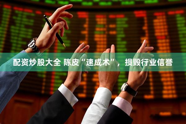 配资炒股大全 陈皮“速成术”，损毁行业信誉