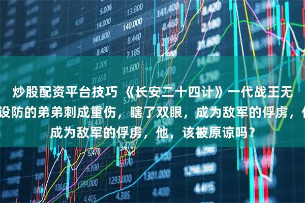 炒股配资平台技巧 《长安二十四计》一代战王无人能敌,却被不设防的弟弟刺成重伤,瞎了双眼,成为敌军的俘虏,他,该被原谅吗?